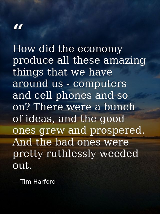 How did the economy produce all these amazing things that we have around us - computers and cell phones and so on? There — Tim Harford