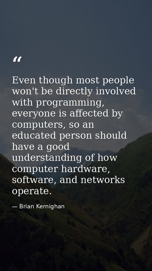 Even though most people won't be directly involved with programming, everyone is affected by computers, so an educated p — Brian Kernighan