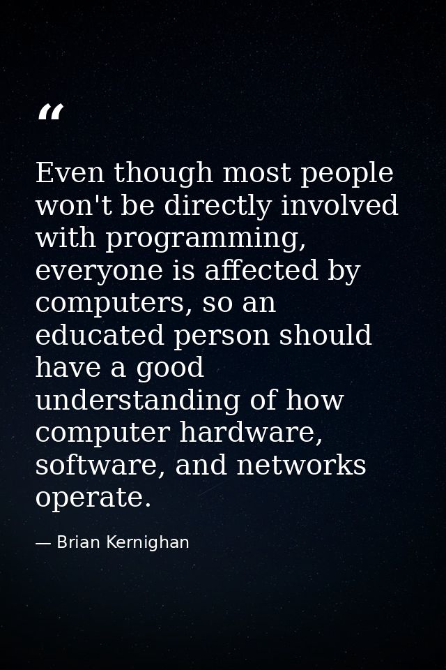 Even though most people won't be directly involved with programming, everyone is affected by computers, so an educated p — Brian Kernighan