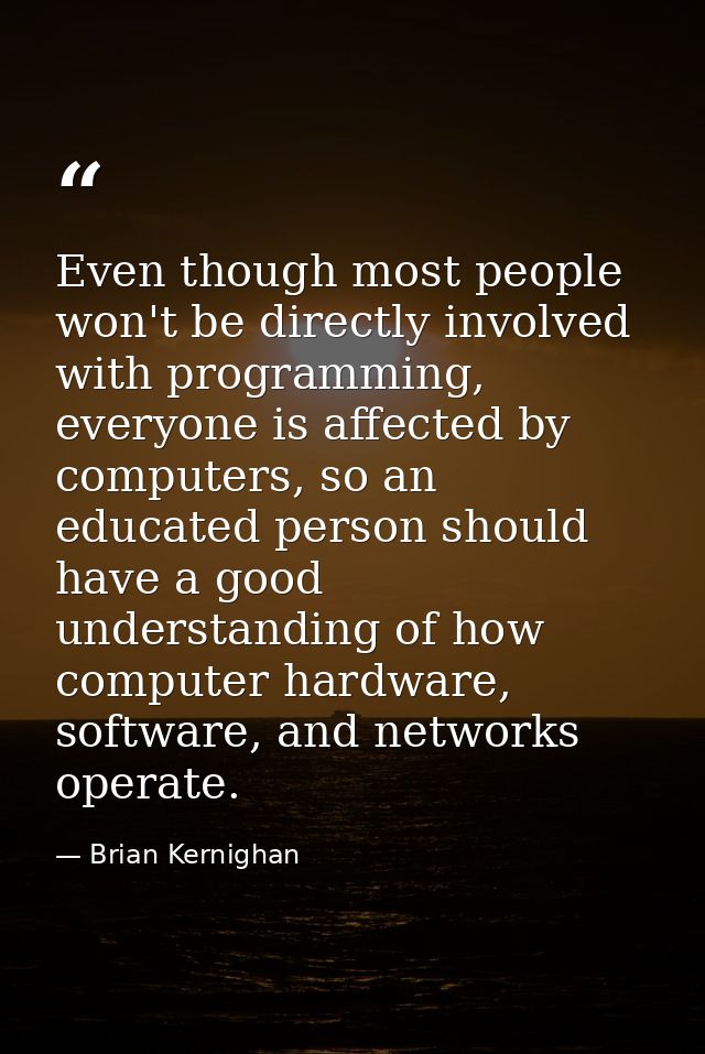 Even though most people won't be directly involved with programming, everyone is affected by computers, so an educated p — Brian Kernighan