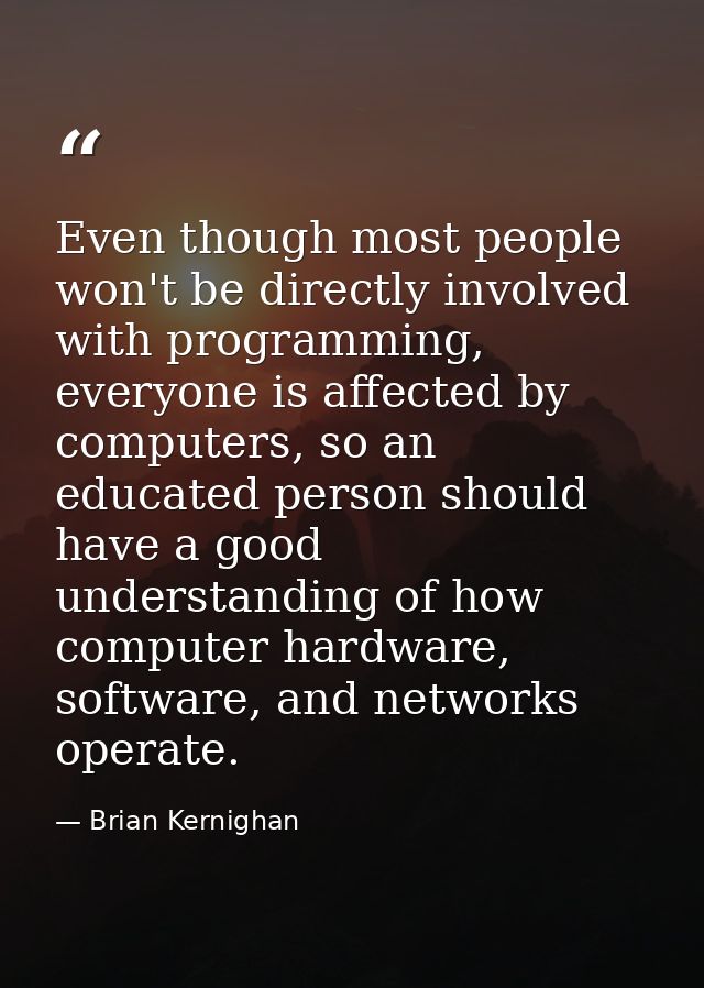Even though most people won't be directly involved with programming, everyone is affected by computers, so an educated p — Brian Kernighan