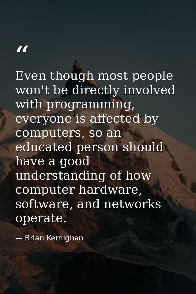 Even though most people won't be directly involved with programming, everyone is affected by computers, so an educated p — Brian Kernighan