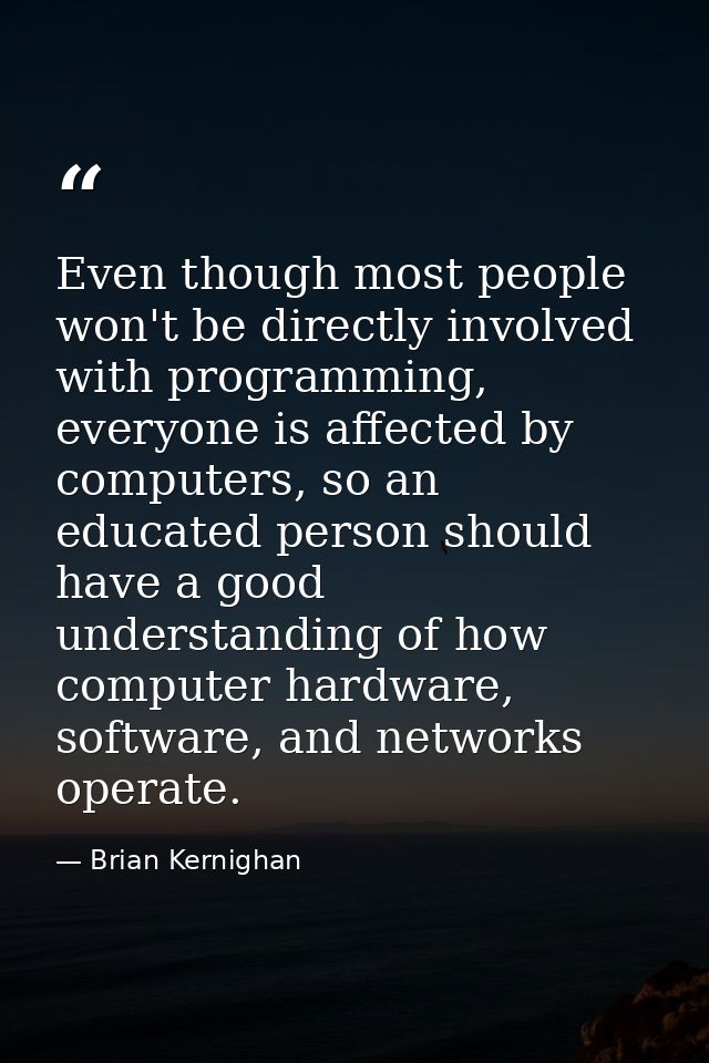 Even though most people won't be directly involved with programming, everyone is affected by computers, so an educated p — Brian Kernighan