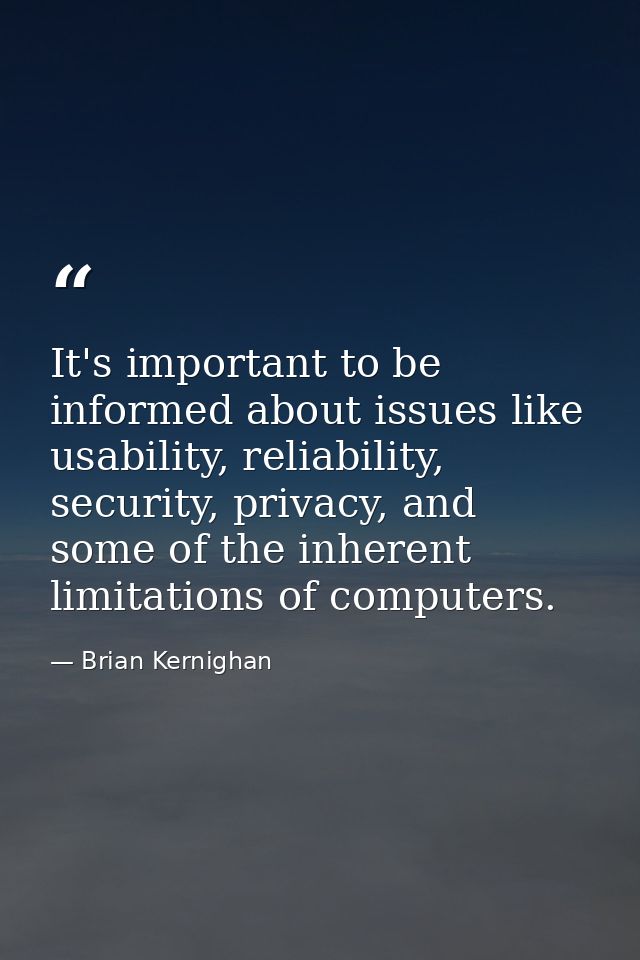 It's important to be informed about issues like usability, reliability, security, privacy, and some of the inherent limi — Brian Kernighan