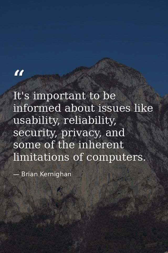 It's important to be informed about issues like usability, reliability, security, privacy, and some of the inherent limi — Brian Kernighan