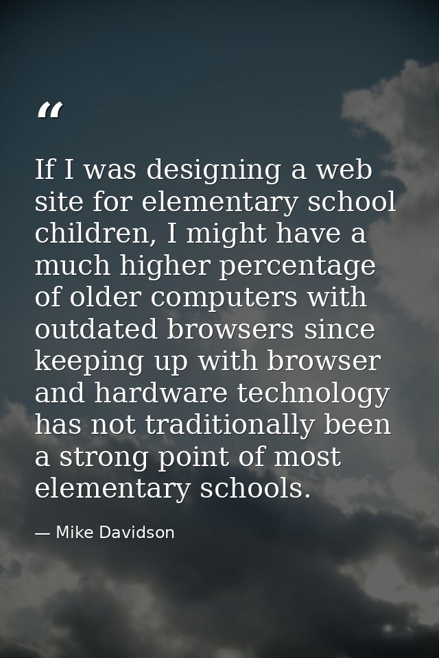 If I was designing a web site for elementary school children, I might have a much higher percentage of older computers w — Mike Davidson