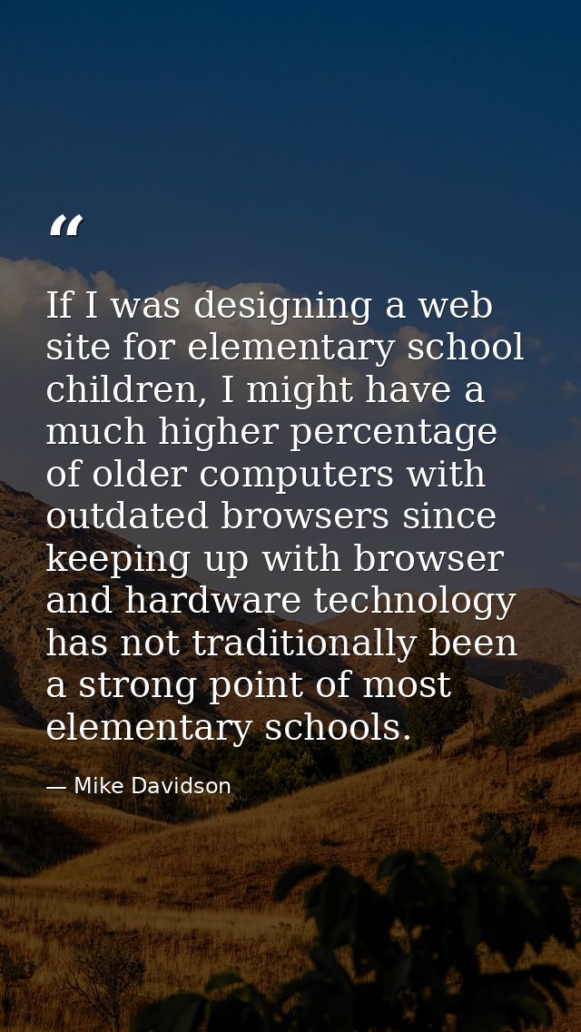 If I was designing a web site for elementary school children, I might have a much higher percentage of older computers w — Mike Davidson