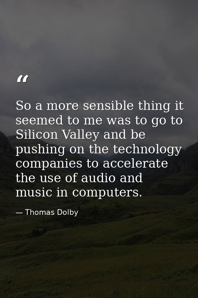 So a more sensible thing it seemed to me was to go to Silicon Valley and be pushing on the technology companies to accel — Thomas Dolby