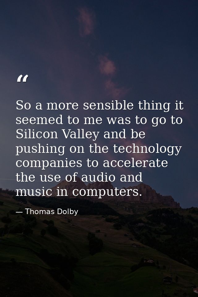 So a more sensible thing it seemed to me was to go to Silicon Valley and be pushing on the technology companies to accel — Thomas Dolby