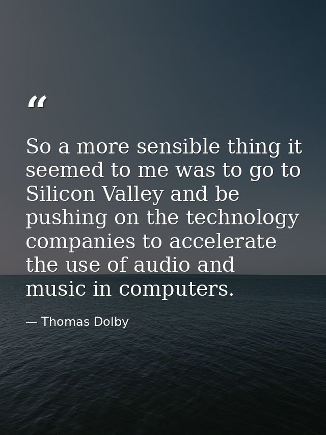 So a more sensible thing it seemed to me was to go to Silicon Valley and be pushing on the technology companies to accel — Thomas Dolby