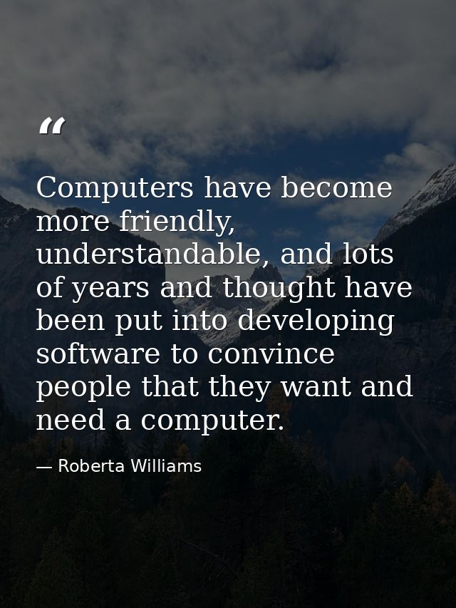 Computers have become more friendly, understandable, and lots of years and thought have been put into developing softwar — Roberta Williams
