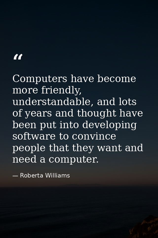 Computers have become more friendly, understandable, and lots of years and thought have been put into developing softwar — Roberta Williams