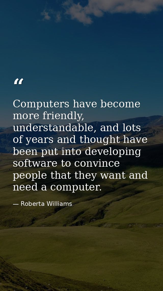 Computers have become more friendly, understandable, and lots of years and thought have been put into developing softwar — Roberta Williams