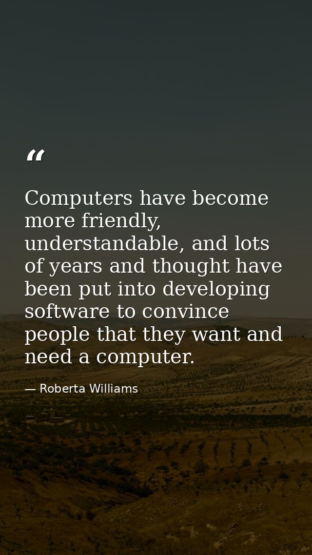 Computers have become more friendly, understandable, and lots of years and thought have been put into developing softwar — Roberta Williams