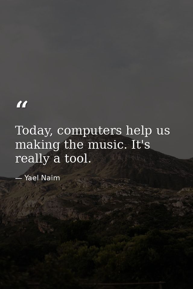 Today, computers help us making the music. It's really a tool. — Yael Naim
