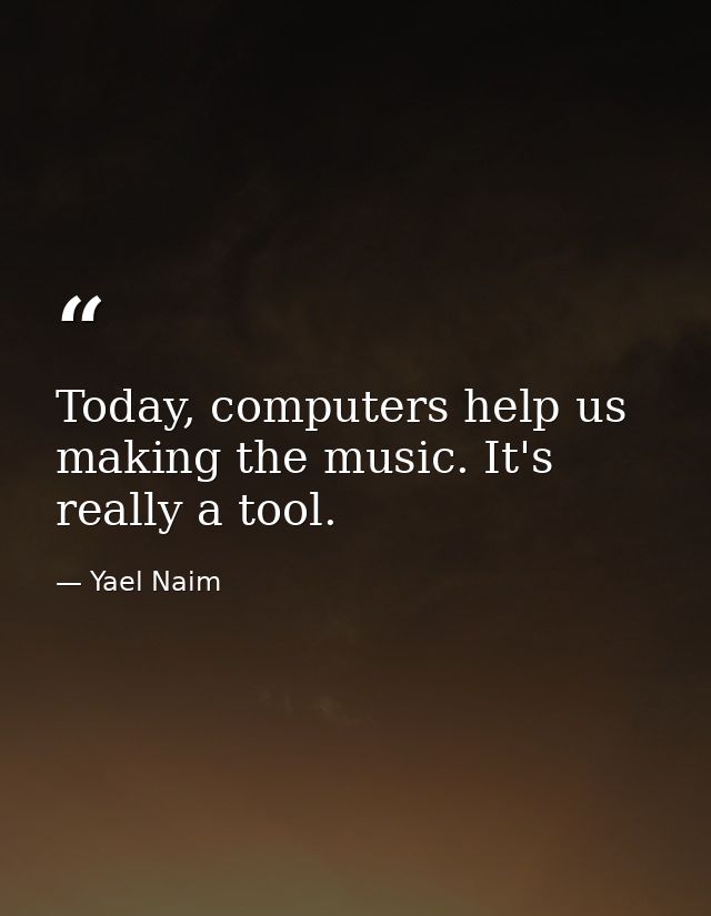 Today, computers help us making the music. It's really a tool. — Yael Naim