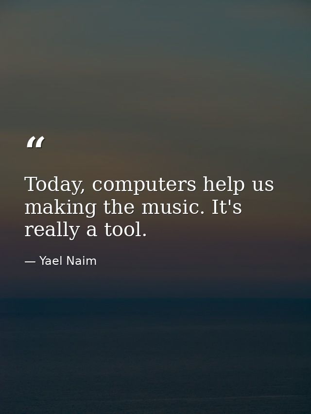 Today, computers help us making the music. It's really a tool. — Yael Naim