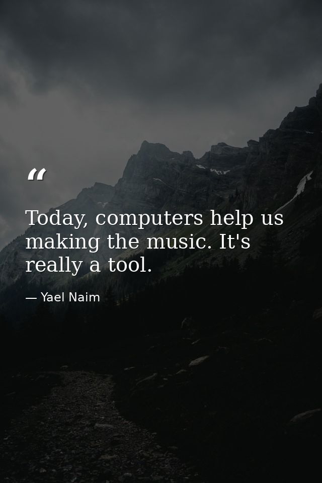 Today, computers help us making the music. It's really a tool. — Yael Naim