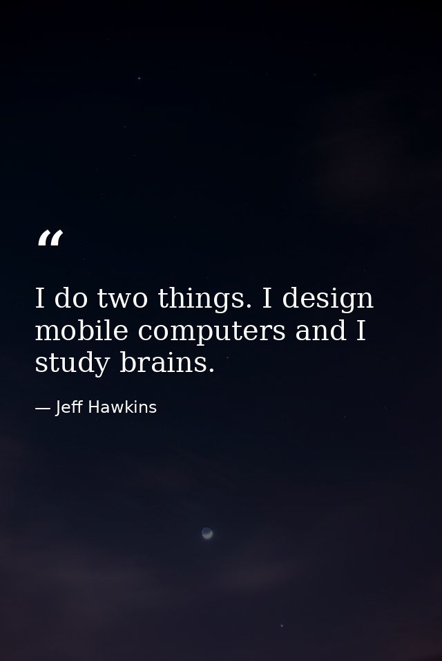 I do two things. I design mobile computers and I study brains. — Jeff Hawkins