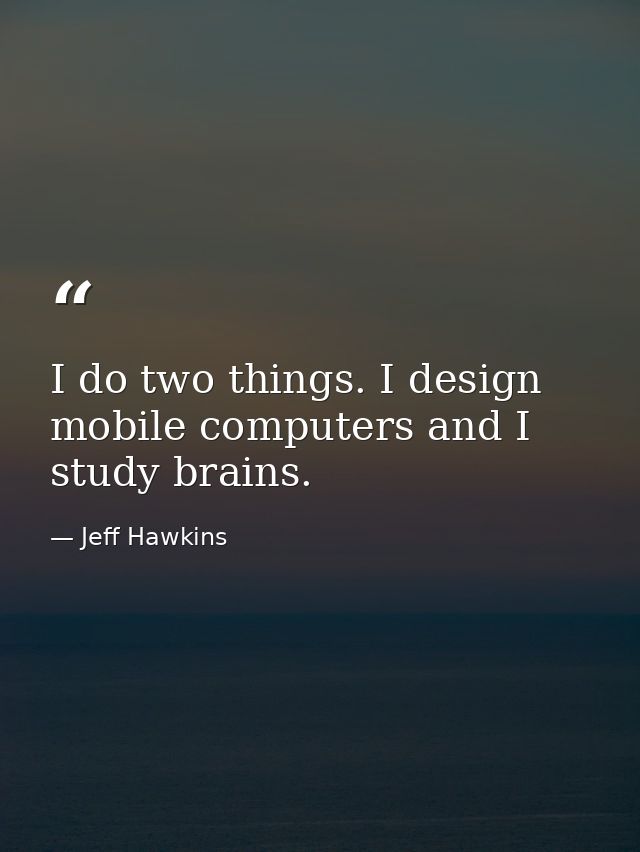 I do two things. I design mobile computers and I study brains. — Jeff Hawkins