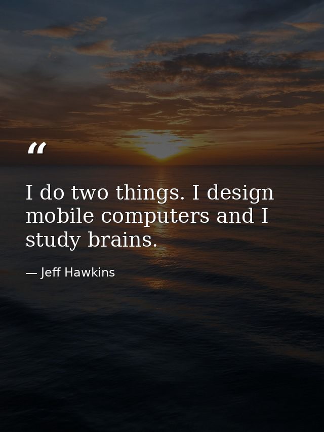 I do two things. I design mobile computers and I study brains. — Jeff Hawkins