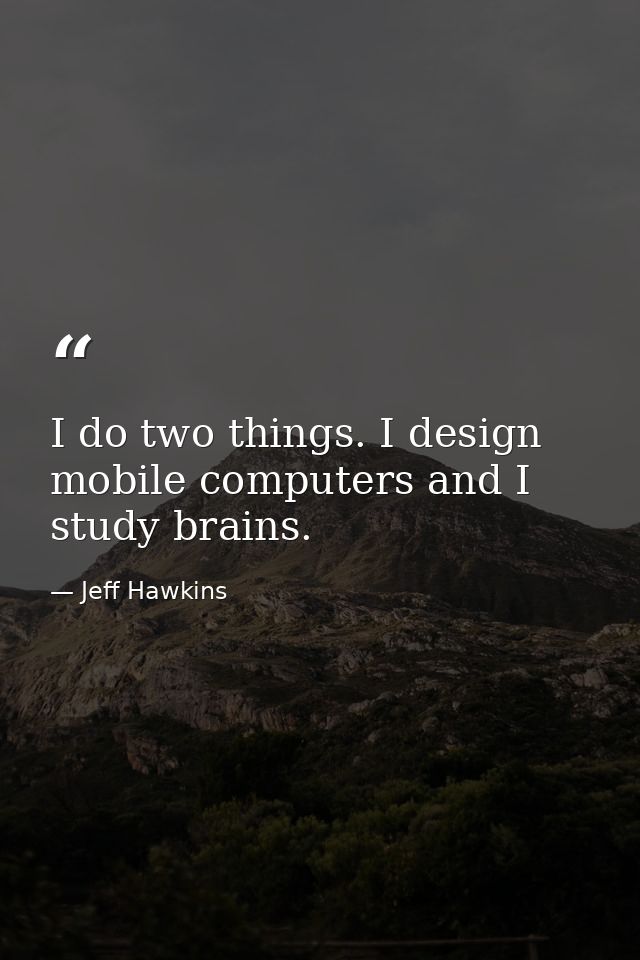 I do two things. I design mobile computers and I study brains. — Jeff Hawkins