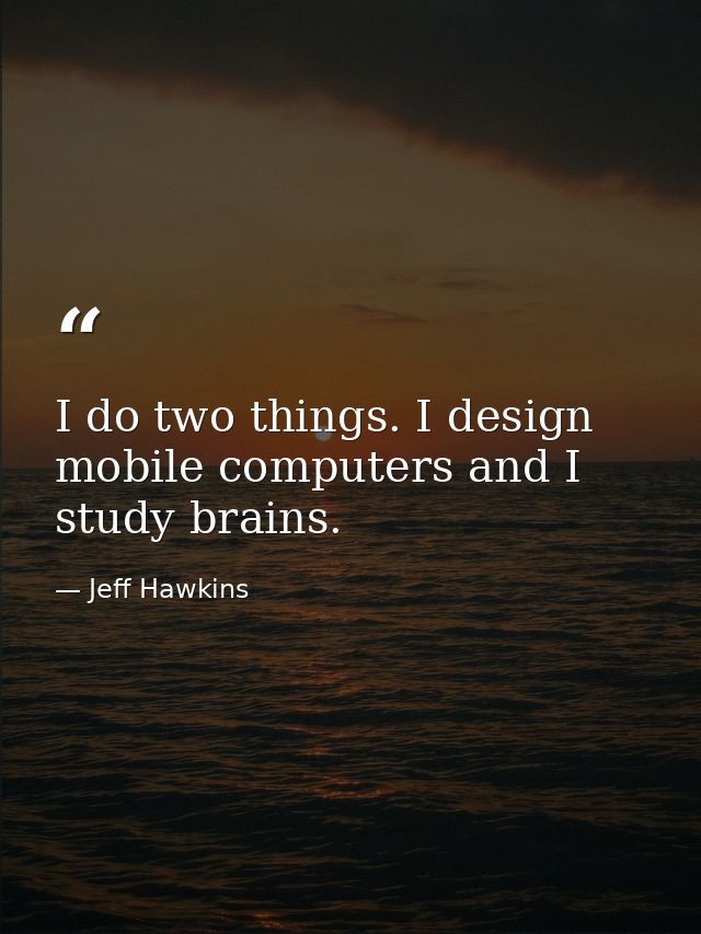 I do two things. I design mobile computers and I study brains. — Jeff Hawkins