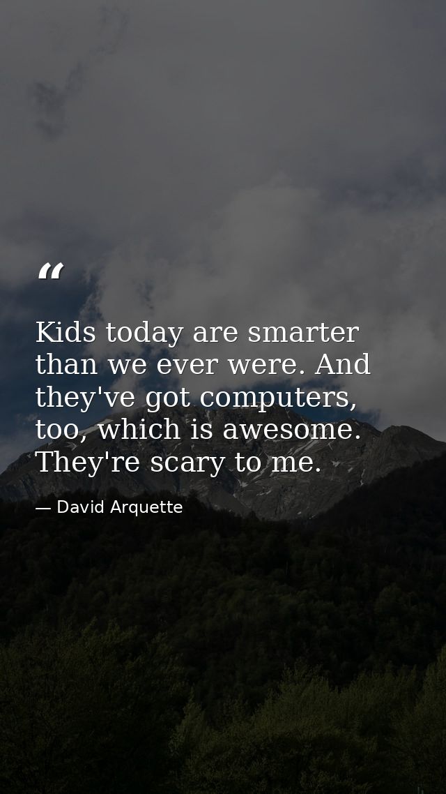 Kids today are smarter than we ever were. And they've got computers, too, which is awesome. They're scary to me. — David Arquette