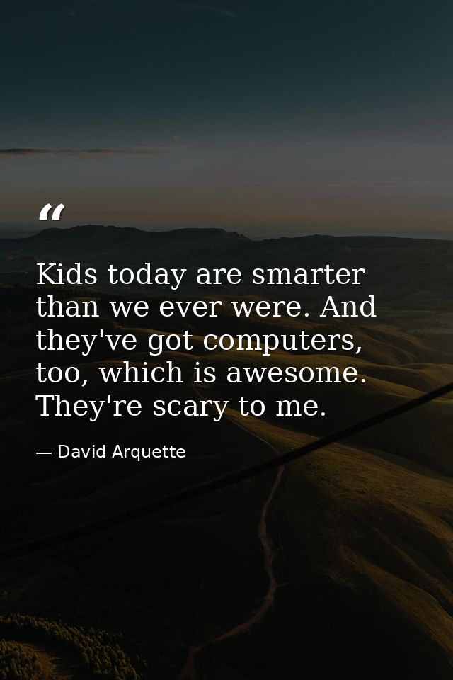 Kids today are smarter than we ever were. And they've got computers, too, which is awesome. They're scary to me. — David Arquette
