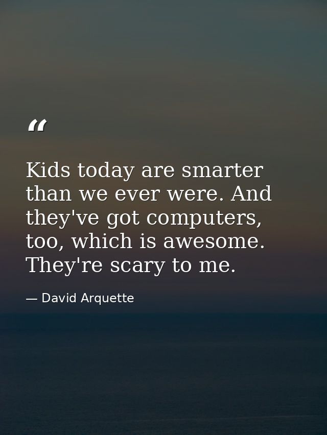 Kids today are smarter than we ever were. And they've got computers, too, which is awesome. They're scary to me. — David Arquette