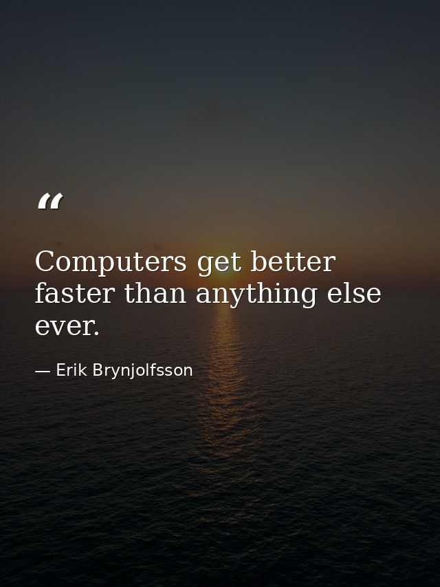 Computers get better faster than anything else ever. — Erik Brynjolfsson