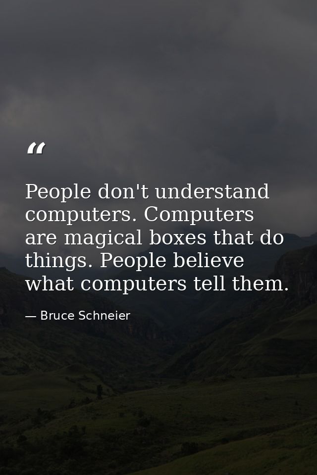 People don't understand computers. Computers are magical boxes that do things. People believe what computers tell them. — Bruce Schneier