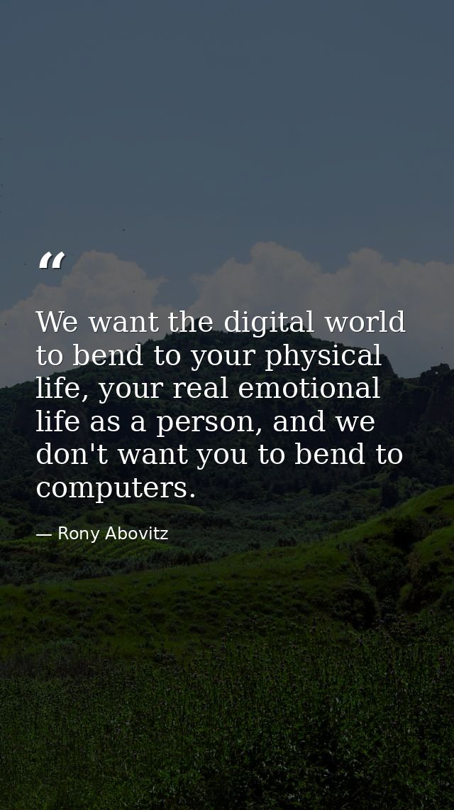 We want the digital world to bend to your physical life, your real emotional life as a person, and we don't want you to  — Rony Abovitz