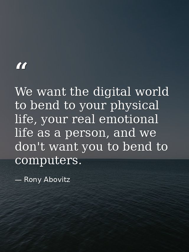 We want the digital world to bend to your physical life, your real emotional life as a person, and we don't want you to  — Rony Abovitz
