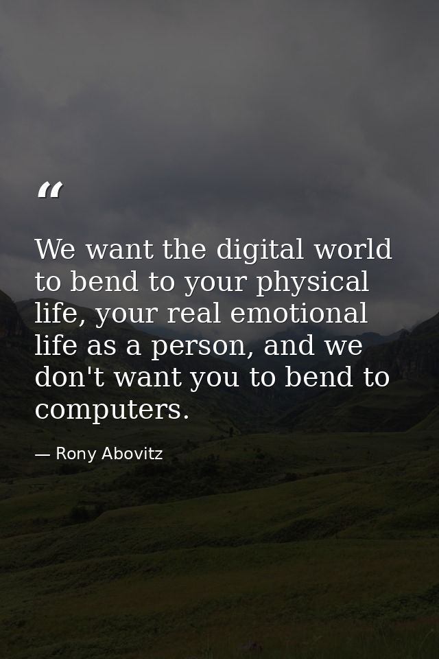 We want the digital world to bend to your physical life, your real emotional life as a person, and we don't want you to  — Rony Abovitz