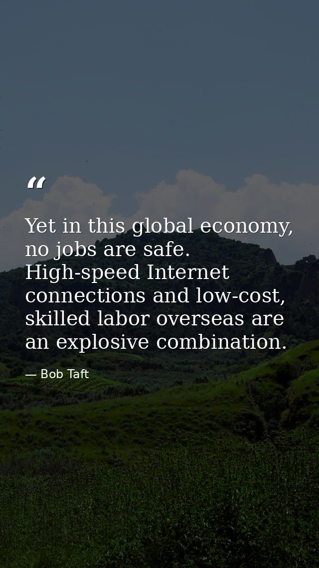 Yet in this global economy, no jobs are safe. High-speed Internet connections and low-cost, skilled labor overseas are a — Bob Taft