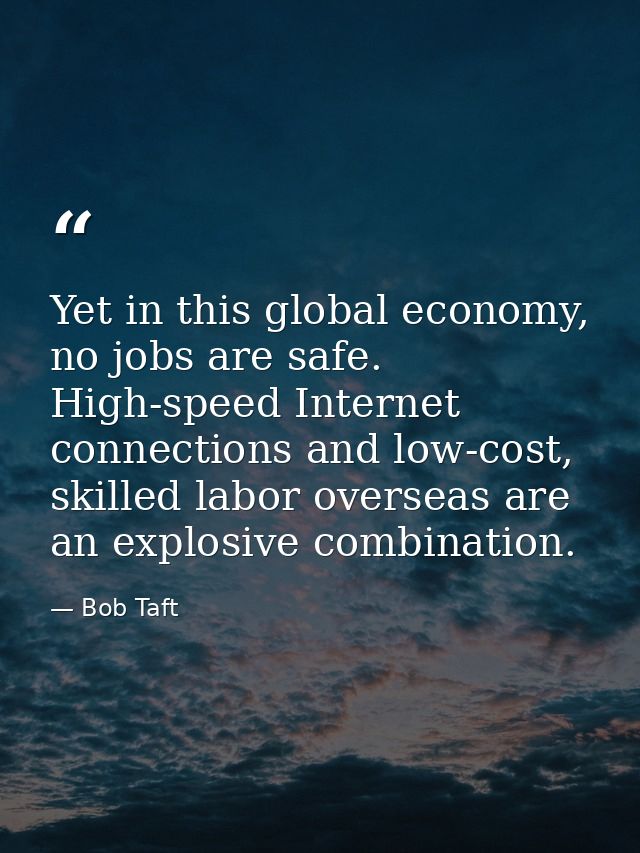 Yet in this global economy, no jobs are safe. High-speed Internet connections and low-cost, skilled labor overseas are a — Bob Taft