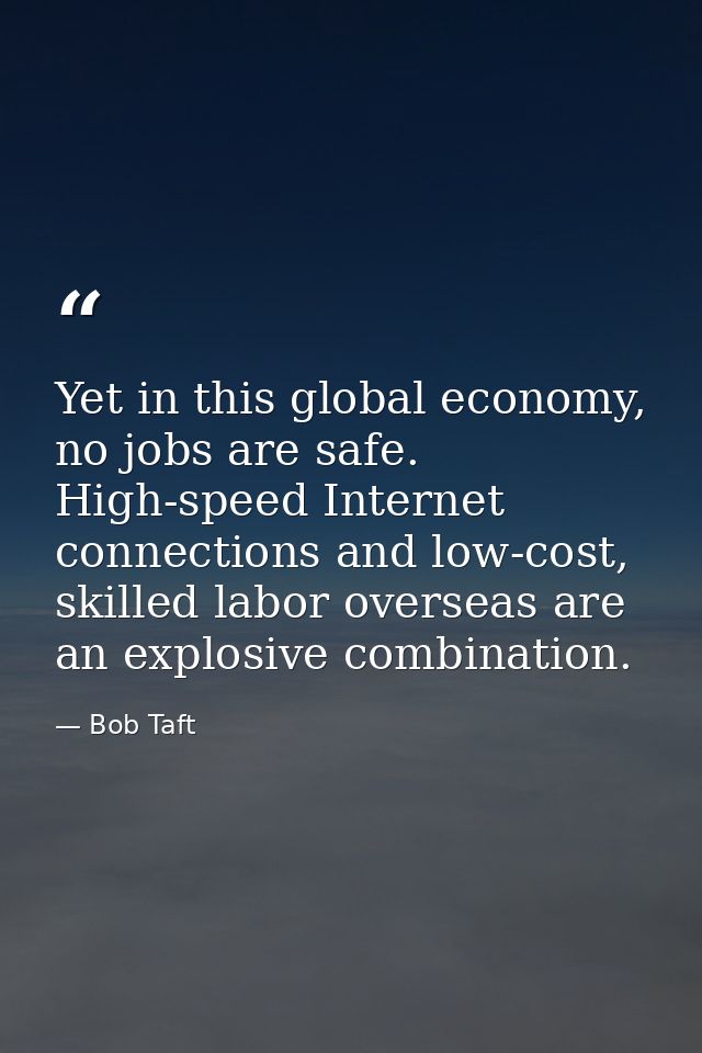 Yet in this global economy, no jobs are safe. High-speed Internet connections and low-cost, skilled labor overseas are a — Bob Taft