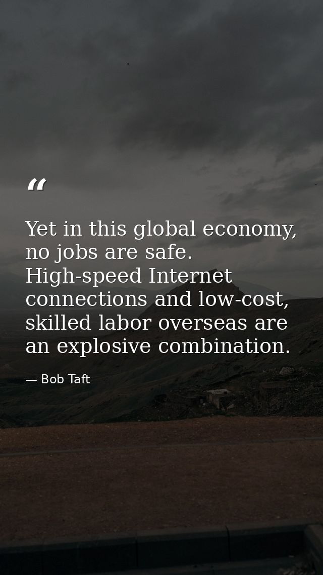 Yet in this global economy, no jobs are safe. High-speed Internet connections and low-cost, skilled labor overseas are a — Bob Taft