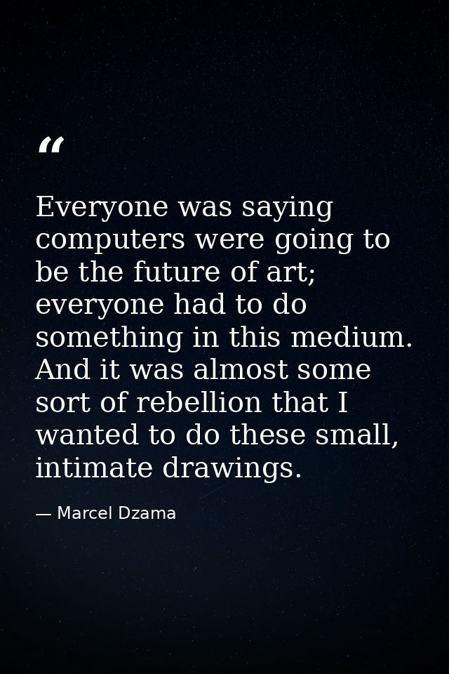 Everyone was saying computers were going to be the future of art; everyone had to do something in this medium. And it wa — Marcel Dzama