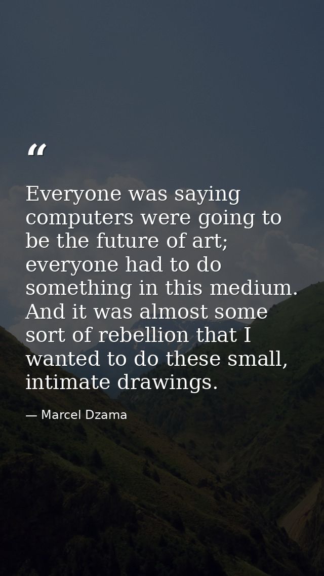 Everyone was saying computers were going to be the future of art; everyone had to do something in this medium. And it wa — Marcel Dzama
