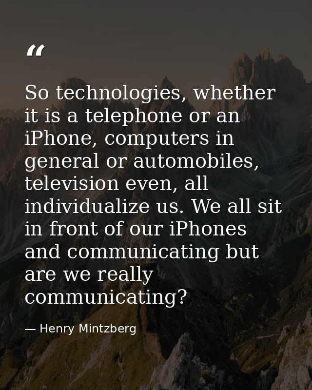 So technologies, whether it is a telephone or an iPhone, computers in general or automobiles, television even, all indiv — Henry Mintzberg