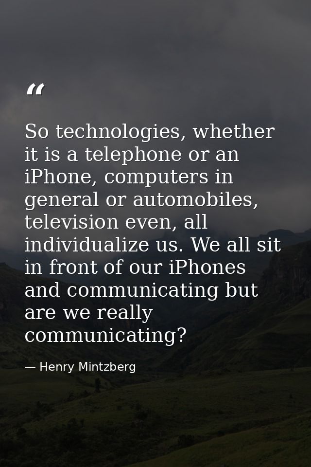 So technologies, whether it is a telephone or an iPhone, computers in general or automobiles, television even, all indiv — Henry Mintzberg