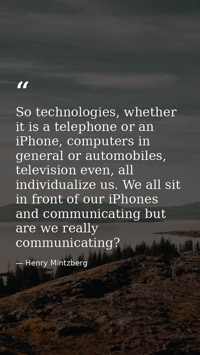 So technologies, whether it is a telephone or an iPhone, computers in general or automobiles, television even, all indiv — Henry Mintzberg