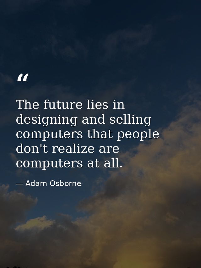 The future lies in designing and selling computers that people don't realize are computers at all. — Adam Osborne