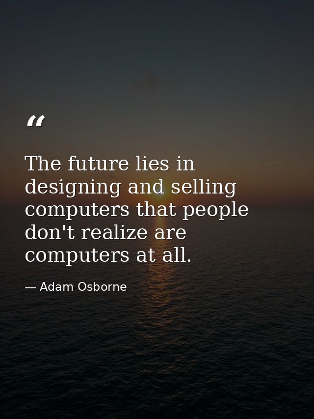 The future lies in designing and selling computers that people don't realize are computers at all. — Adam Osborne