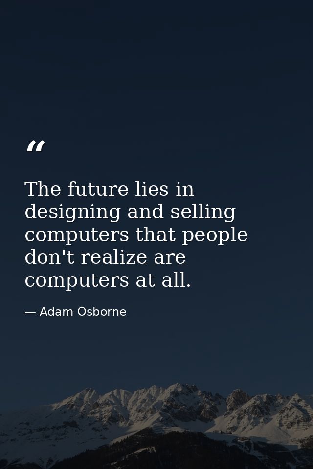 The future lies in designing and selling computers that people don't realize are computers at all. — Adam Osborne