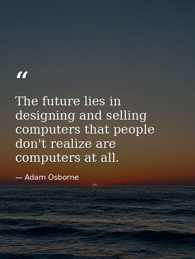 The future lies in designing and selling computers that people don't realize are computers at all. — Adam Osborne