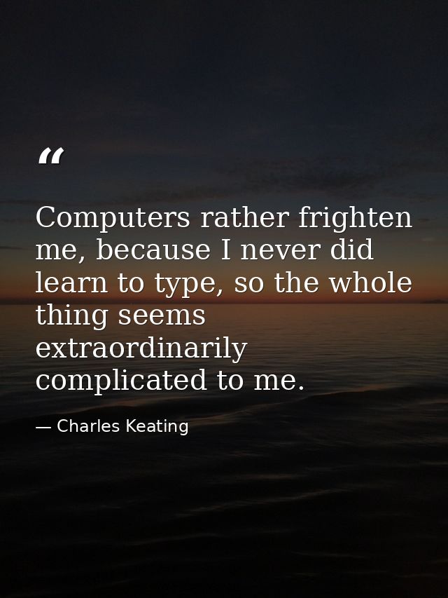 Computers rather frighten me, because I never did learn to type, so the whole thing seems extraordinarily complicated to — Charles Keating