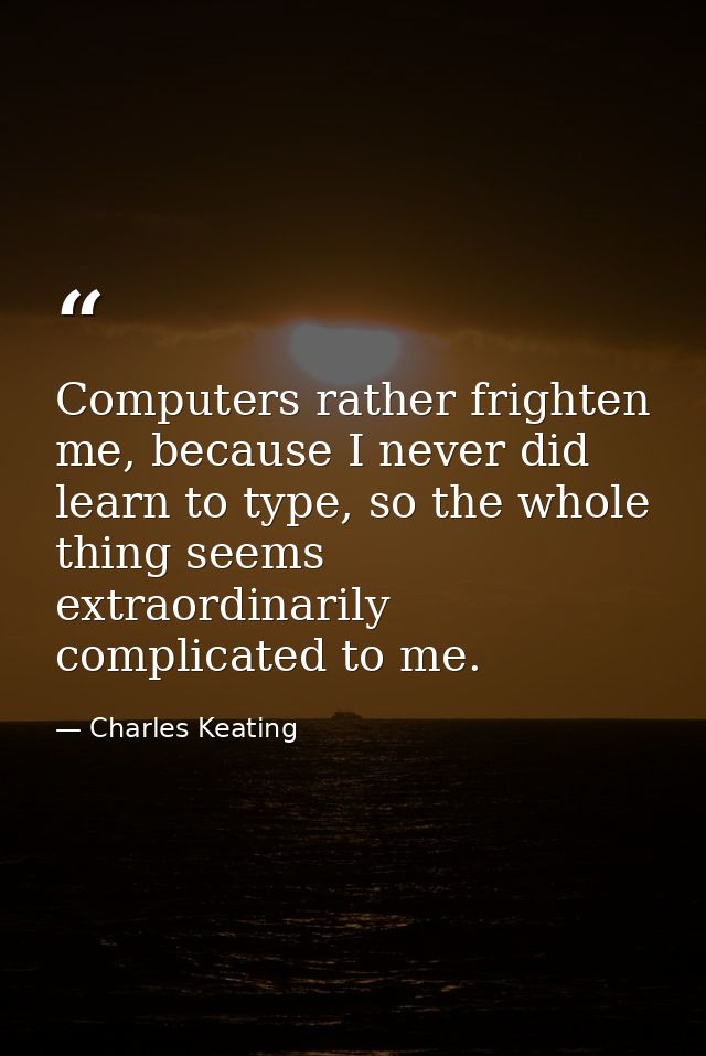 Computers rather frighten me, because I never did learn to type, so the whole thing seems extraordinarily complicated to — Charles Keating